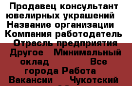 Продавец-консультант ювелирных украшений › Название организации ­ Компания-работодатель › Отрасль предприятия ­ Другое › Минимальный оклад ­ 25 000 - Все города Работа » Вакансии   . Чукотский АО